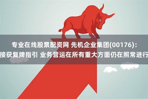 专业在线股票配资网 先机企业集团(00176)：接获复牌指引 业务营运在所有重大方面仍在照常进行