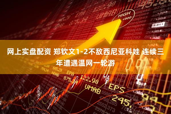 网上实盘配资 郑钦文1-2不敌西尼亚科娃 连续三年遭遇温网一轮游