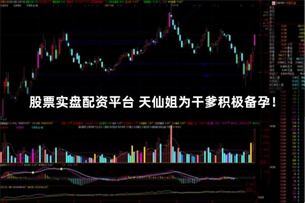 股票实盘配资平台 天仙姐为干爹积极备孕！