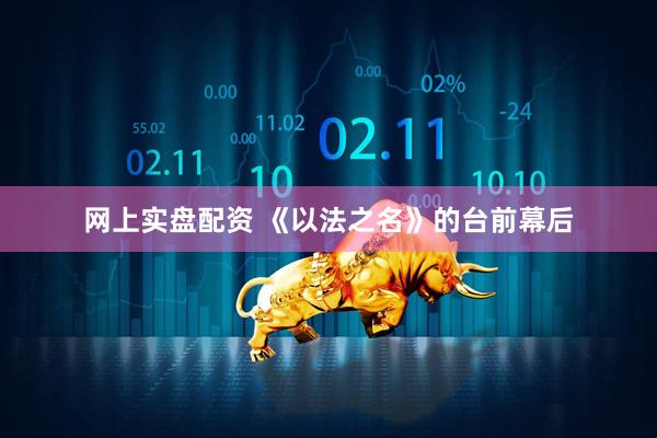 网上实盘配资 《以法之名》的台前幕后