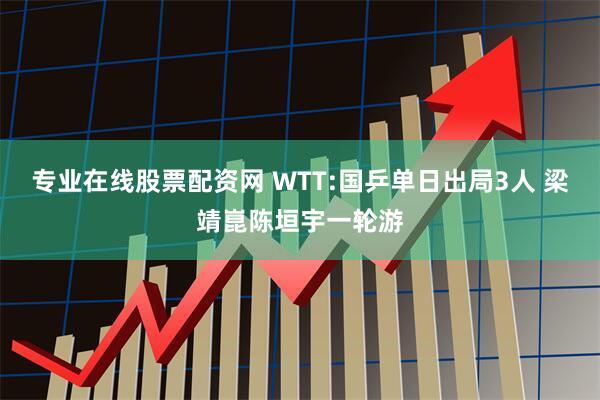 专业在线股票配资网 WTT:国乒单日出局3人 梁靖崑陈垣宇一轮游