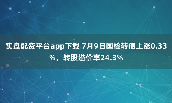 实盘配资平台app下载 7月9日国检转债上涨0.33%，转股溢价率24.3%
