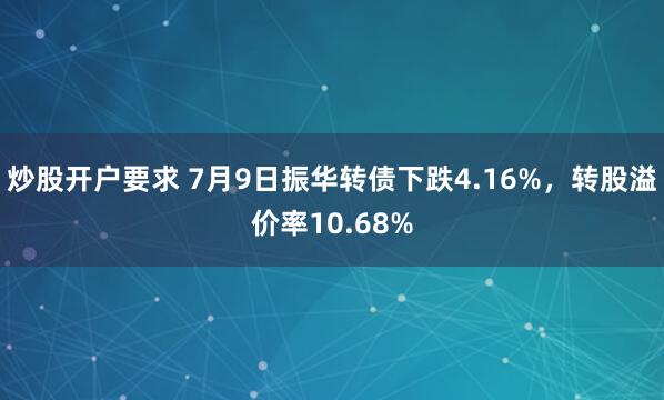 炒股开户要求 7月9日振华转债下跌4.16%，转股溢价率10.68%