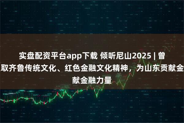 实盘配资平台app下载 倾听尼山2025 | 曾涛：汲取齐鲁传统文化、红色金融文化精神，为山东贡献金融力量