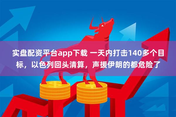 实盘配资平台app下载 一天内打击140多个目标，以色列回头清算，声援伊朗的都危险了