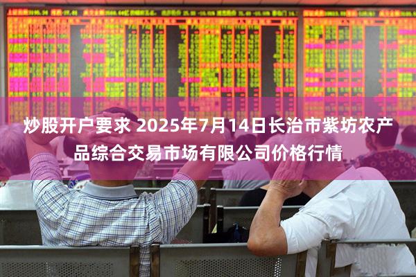 炒股开户要求 2025年7月14日长治市紫坊农产品综合交易市场有限公司价格行情
