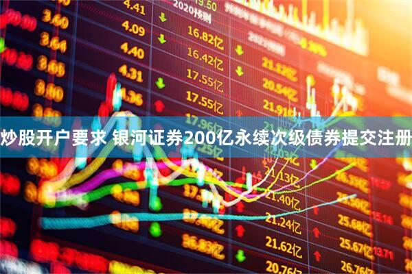 炒股开户要求 银河证券200亿永续次级债券提交注册