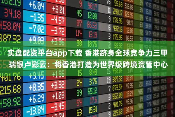 实盘配资平台app下载 香港跻身全球竞争力三甲 瑞银卢彩云：将香港打造为世界级跨境资管中心