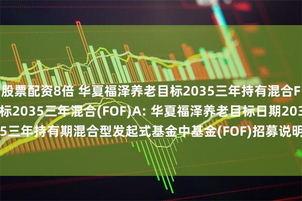 股票配资8倍 华夏福泽养老目标2035三年持有混合FOF)Y,华夏福泽养老目标2035三年混合(FOF)A: 华夏福泽养老目标日期2035三年持有期混合型发起式基金中基金(FOF)招募说明书更新(2025年7月17日公告)