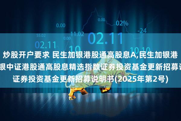 炒股开户要求 民生加银港股通高股息A,民生加银港股通高股息C: 民生加银中证港股通高股息精选指数证券投资基金更新招募说明书(2025年第2号)