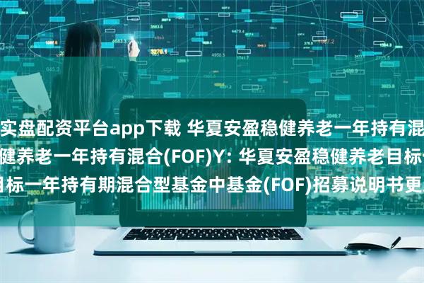 实盘配资平台app下载 华夏安盈稳健养老一年持有混合(FOF)A,华夏安盈稳健养老一年持有混合(FOF)Y: 华夏安盈稳健养老目标一年持有期混合型基金中基金(FOF)招募说明书更新(2025年7月17日公告)