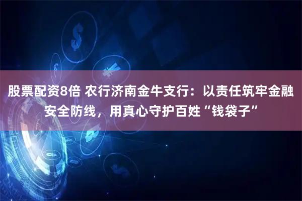 股票配资8倍 农行济南金牛支行：以责任筑牢金融安全防线，用真心守护百姓“钱袋子”