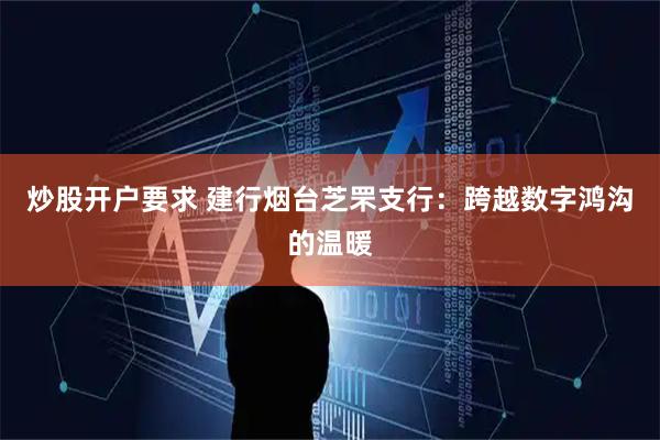 炒股开户要求 建行烟台芝罘支行：跨越数字鸿沟的温暖