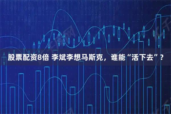 股票配资8倍 李斌李想马斯克，谁能“活下去”？