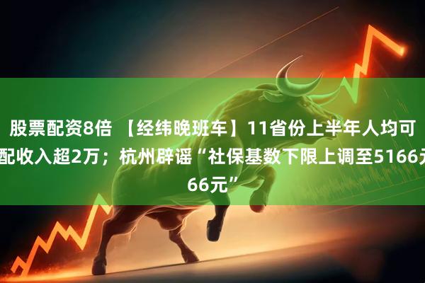 股票配资8倍 【经纬晚班车】11省份上半年人均可支配收入超2万；杭州辟谣“社保基数下限上调至5166元”