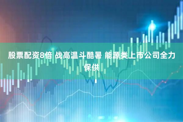 股票配资8倍 战高温斗酷暑 能源类上市公司全力保供