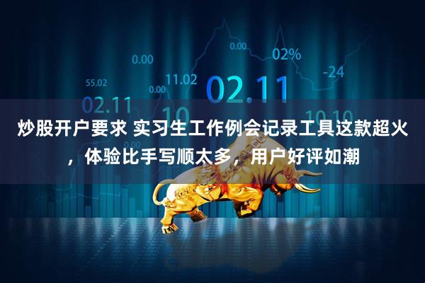 炒股开户要求 实习生工作例会记录工具这款超火，体验比手写顺太多，用户好评如潮