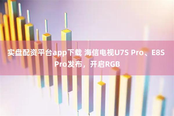实盘配资平台app下载 海信电视U7S Pro、E8S Pro发布，开启RGB