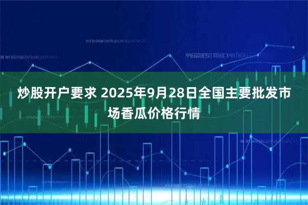 炒股开户要求 2025年9月28日全国主要批发市场香瓜价格行情