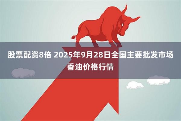 股票配资8倍 2025年9月28日全国主要批发市场香油价格行情
