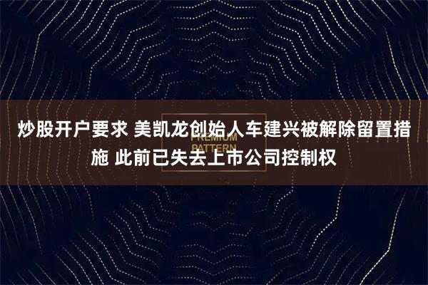 炒股开户要求 美凯龙创始人车建兴被解除留置措施 此前已失去上市公司控制权
