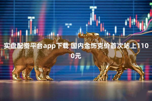 实盘配资平台app下载 国内金饰克价首次站上1100元