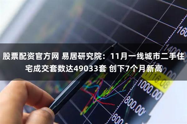 股票配资官方网 易居研究院：11月一线城市二手住宅成交套数达49033套 创下7个月新高