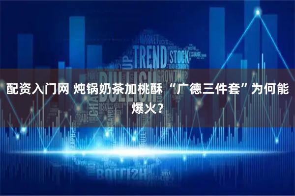 配资入门网 炖锅奶茶加桃酥 “广德三件套”为何能爆火？