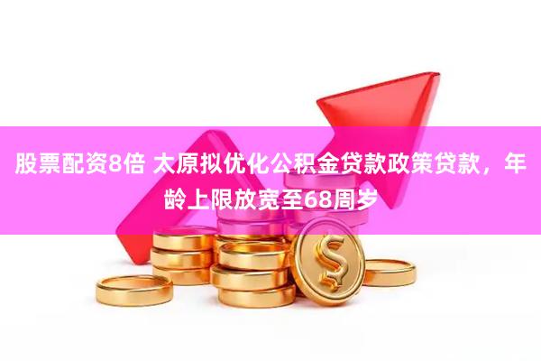 股票配资8倍 太原拟优化公积金贷款政策贷款，年龄上限放宽至68周岁