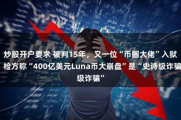炒股开户要求 被判15年，又一位“币圈大佬”入狱，检方称“400亿美元Luna币大崩盘”是“史诗级诈骗”