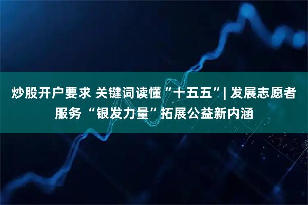 炒股开户要求 关键词读懂“十五五”| 发展志愿者服务 “银发力量”拓展公益新内涵
