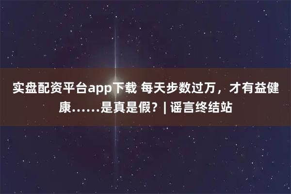 实盘配资平台app下载 每天步数过万，才有益健康……是真是假？| 谣言终结站