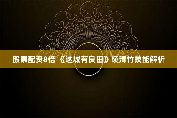 股票配资8倍 《这城有良田》绫清竹技能解析