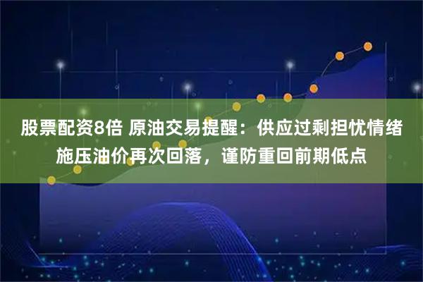 股票配资8倍 原油交易提醒：供应过剩担忧情绪施压油价再次回落，谨防重回前期低点