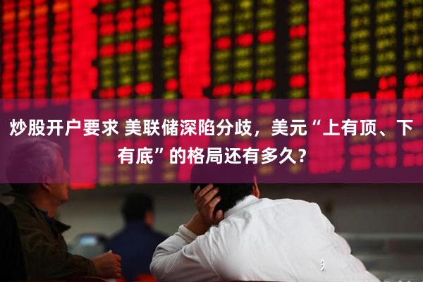 炒股开户要求 美联储深陷分歧，美元“上有顶、下有底”的格局还有多久？