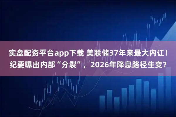 实盘配资平台app下载 美联储37年来最大内讧！纪要曝出内部“分裂”，2026年降息路径生变？