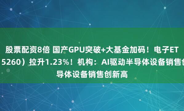 股票配资8倍 国产GPU突破+大基金加码！电子ETF（515260）拉升1.23%！机构：AI驱动半导体设备销售创新高