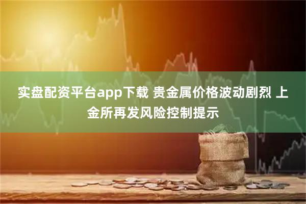 实盘配资平台app下载 贵金属价格波动剧烈 上金所再发风险控制提示