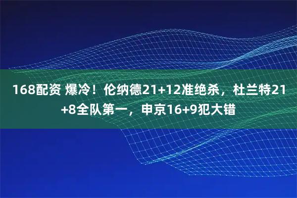 168配资 爆冷！伦纳德21+12准绝杀，杜兰特21+8全队第一，申京16+9犯大错