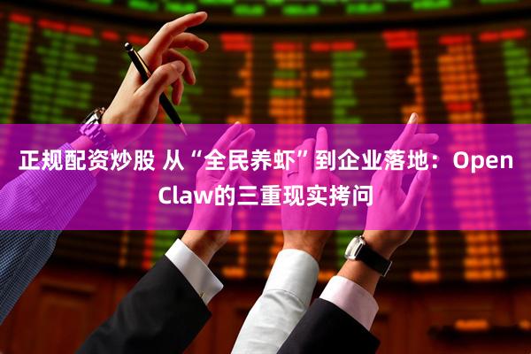 正规配资炒股 从“全民养虾”到企业落地：OpenClaw的三重现实拷问