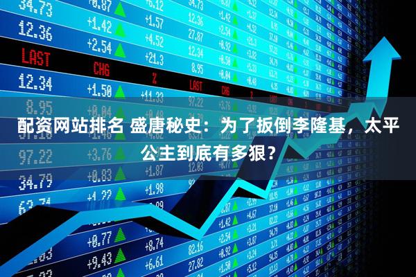 配资网站排名 盛唐秘史：为了扳倒李隆基，太平公主到底有多狠？