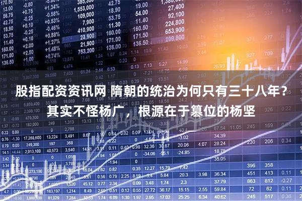 股指配资资讯网 隋朝的统治为何只有三十八年？其实不怪杨广，根源在于篡位的杨坚