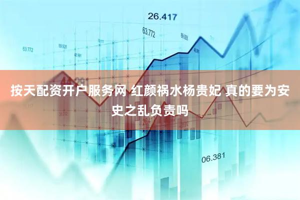 按天配资开户服务网 红颜祸水杨贵妃 真的要为安史之乱负责吗