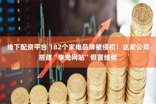 线下配资平台 182个家电品牌被侵权！这家公司搭建“李鬼网站”假冒维修
