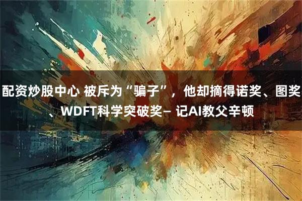 配资炒股中心 被斥为“骗子”，他却摘得诺奖、图奖、WDFT科学突破奖— 记AI教父辛顿