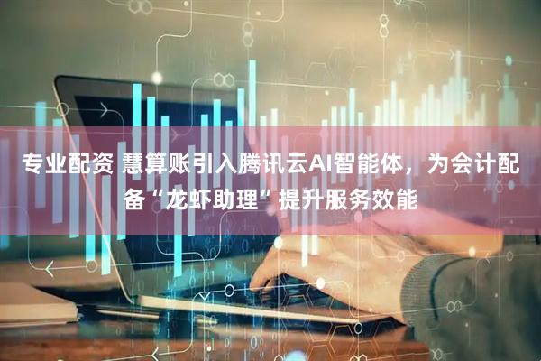 专业配资 慧算账引入腾讯云AI智能体，为会计配备“龙虾助理”提升服务效能