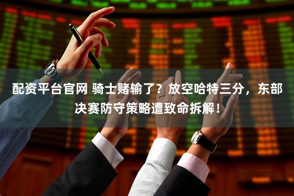 配资平台官网 骑士赌输了？放空哈特三分，东部决赛防守策略遭致命拆解！