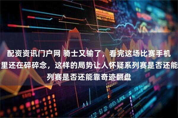 配资资讯门户网 骑士又输了，看完这场比赛手机都没放下嘴里还在碎碎念，这样的局势让人怀疑系列赛是否还能靠奇迹翻盘