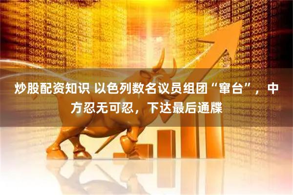炒股配资知识 以色列数名议员组团“窜台”，中方忍无可忍，下达最后通牒