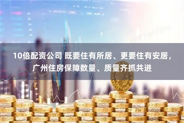10倍配资公司 既要住有所居、更要住有安居，广州住房保障数量、质量齐抓共进